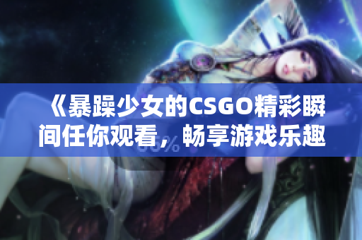 《暴躁少女的CSGO精彩瞬间任你观看，畅享游戏乐趣》