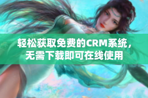 轻松获取免费的CRM系统，无需下载即可在线使用