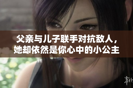 父亲与儿子联手对抗敌人，她却依然是你心中的小公主