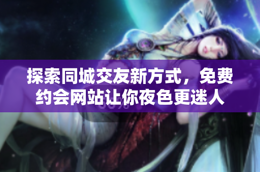 探索同城交友新方式，免费约会网站让你夜色更迷人