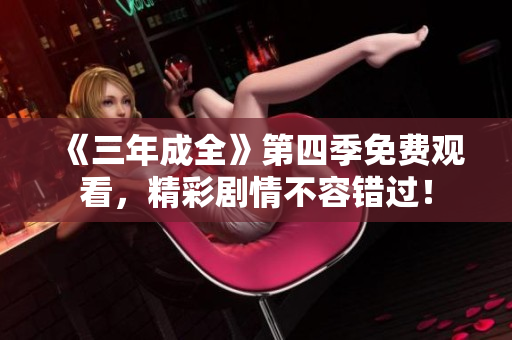 《三年成全》第四季免费观看，精彩剧情不容错过！