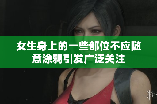女生身上的一些部位不应随意涂鸦引发广泛关注