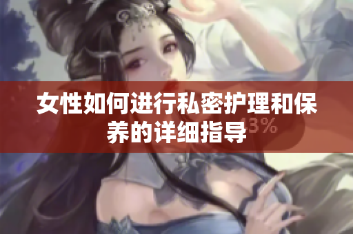 女性如何进行私密护理和保养的详细指导