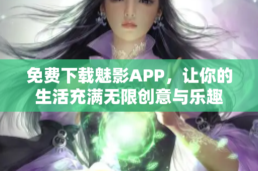 免费下载魅影APP，让你的生活充满无限创意与乐趣