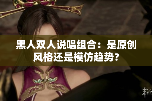 黑人双人说唱组合：是原创风格还是模仿趋势？