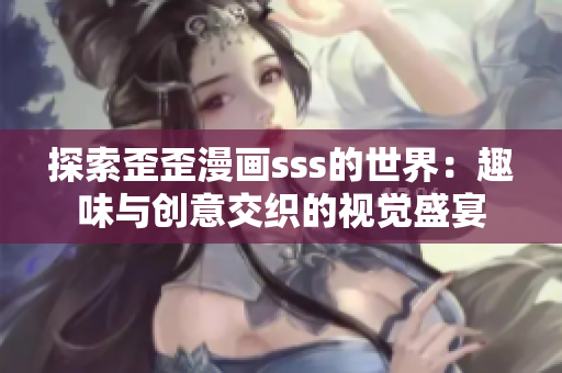探索歪歪漫画sss的世界：趣味与创意交织的视觉盛宴