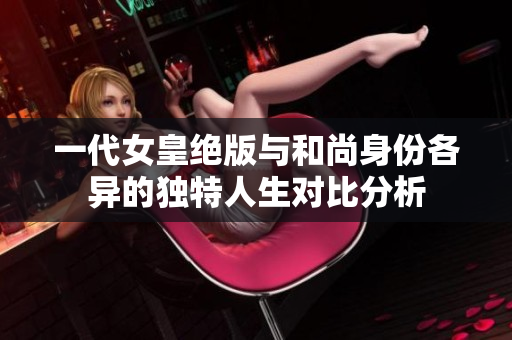 一代女皇绝版与和尚身份各异的独特人生对比分析