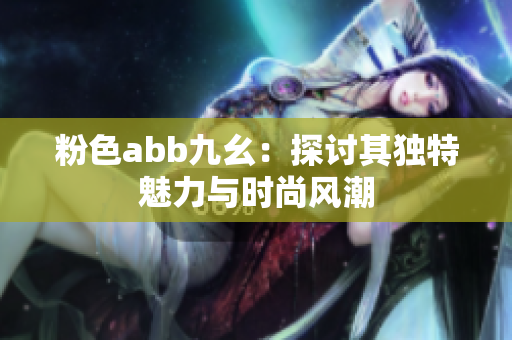 粉色abb九幺：探讨其独特魅力与时尚风潮