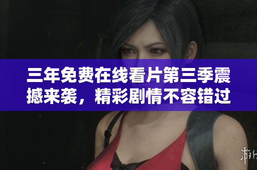 三年免费在线看片第三季震撼来袭，精彩剧情不容错过