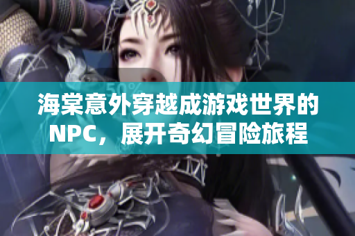 海棠意外穿越成游戏世界的NPC，展开奇幻冒险旅程