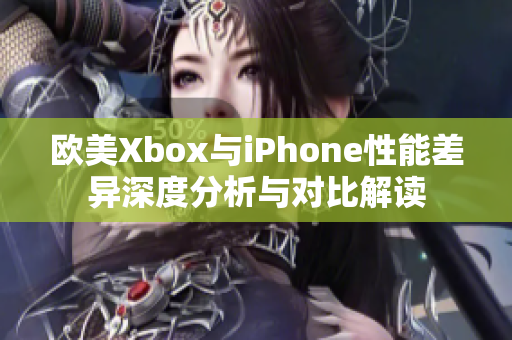 欧美Xbox与iPhone性能差异深度分析与对比解读