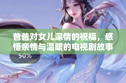 爸爸对女儿深情的祝福，感悟亲情与温暖的电视剧故事