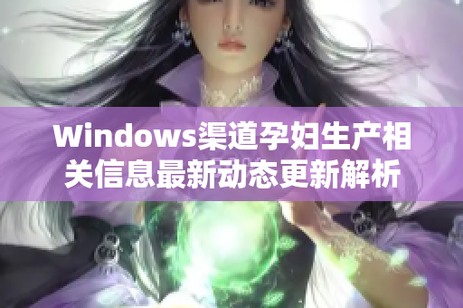 Windows渠道孕妇生产相关信息最新动态更新解析