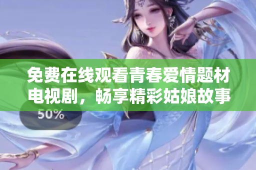 免费在线观看青春爱情题材电视剧，畅享精彩姑娘故事