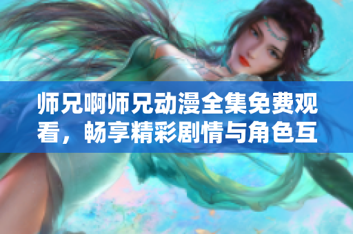 师兄啊师兄动漫全集免费观看，畅享精彩剧情与角色互动乐趣