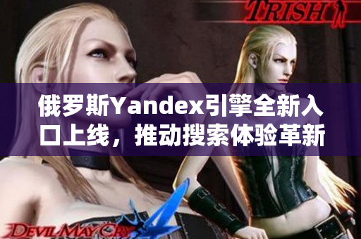 俄罗斯Yandex引擎全新入口上线，推动搜索体验革新