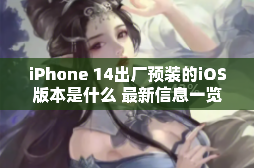 iPhone 14出厂预装的iOS版本是什么 最新信息一览