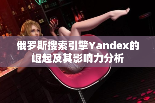俄罗斯搜索引擎Yandex的崛起及其影响力分析