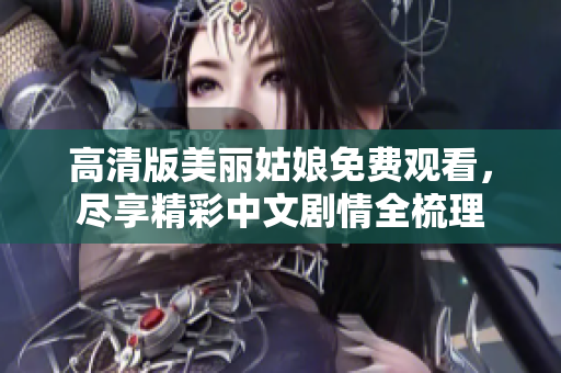 高清版美丽姑娘免费观看，尽享精彩中文剧情全梳理