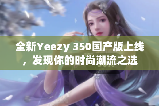 全新Yeezy 350国产版上线，发现你的时尚潮流之选