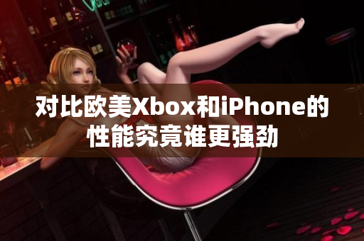 对比欧美Xbox和iPhone的性能究竟谁更强劲