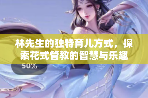 林先生的独特育儿方式，探索花式管教的智慧与乐趣
