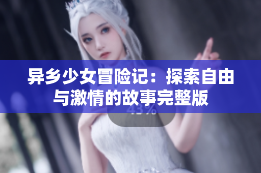异乡少女冒险记：探索自由与激情的故事完整版