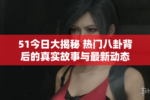 51今日大揭秘 热门八卦背后的真实故事与最新动态