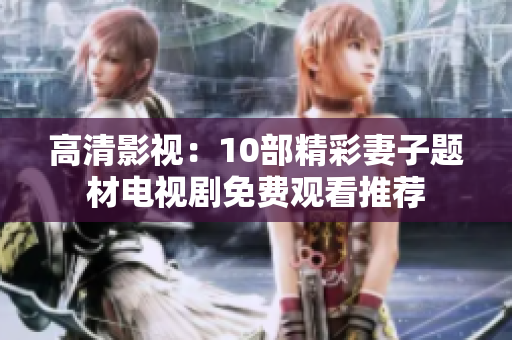 高清影视：10部精彩妻子题材电视剧免费观看推荐