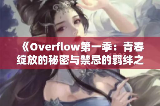 《Overflow第一季：青春绽放的秘密与禁忌的羁绊之旅》
