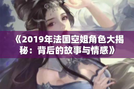 《2019年法国空姐角色大揭秘：背后的故事与情感》