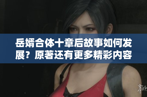 岳婿合体十章后故事如何发展？原著还有更多精彩内容吗