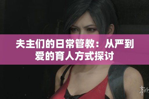 夫主们的日常管教：从严到爱的育人方式探讨