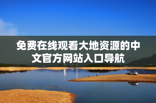 免费在线观看大地资源的中文官方网站入口导航