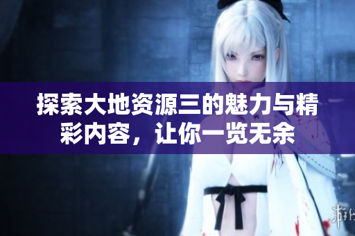 探索大地资源三的魅力与精彩内容，让你一览无余