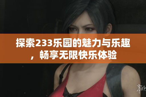 探索233乐园的魅力与乐趣，畅享无限快乐体验