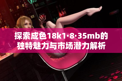 探索成色18k1·8·35mb的独特魅力与市场潜力解析