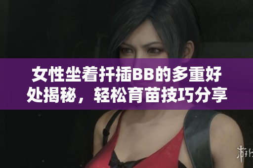 女性坐着扦插BB的多重好处揭秘，轻松育苗技巧分享