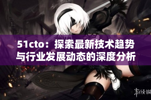 51cto：探索最新技术趋势与行业发展动态的深度分析