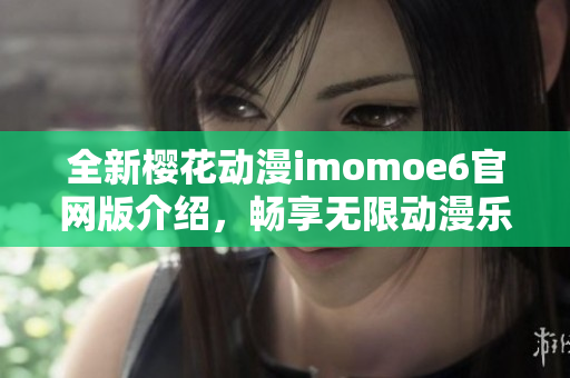 全新樱花动漫imomoe6官网版介绍，畅享无限动漫乐趣