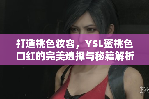 打造桃色妆容，YSL蜜桃色口红的完美选择与秘籍解析