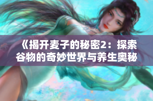 《揭开麦子的秘密2：探索谷物的奇妙世界与养生奥秘》