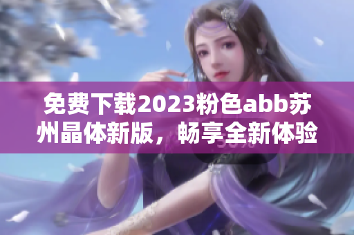 免费下载2023粉色abb苏州晶体新版，畅享全新体验与功能
