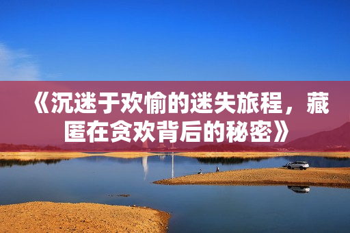 《沉迷于欢愉的迷失旅程，藏匿在贪欢背后的秘密》