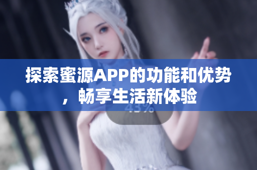 探索蜜源APP的功能和优势，畅享生活新体验