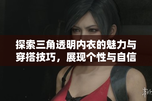探索三角透明内衣的魅力与穿搭技巧，展现个性与自信