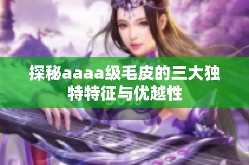 探秘aaaa级毛皮的三大独特特征与优越性