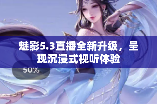 魅影5.3直播全新升级，呈现沉浸式视听体验