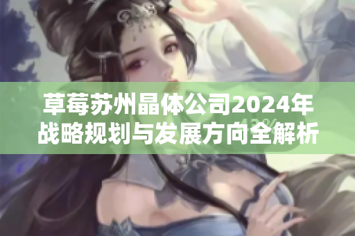 草莓苏州晶体公司2024年战略规划与发展方向全解析