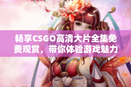 畅享CSGO高清大片全集免费观赏，带你体验游戏魅力